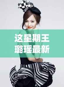 王璐瑶最新时尚图片,探索前沿魅力,领略独特风采