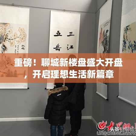 重磅!聊城新楼盘盛大开盘,开启理想生活新篇章