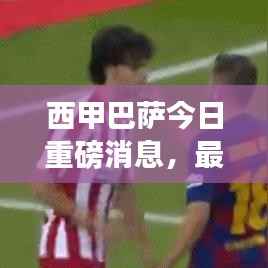 西甲巴萨今日重磅消息,最新动态一网打尽!