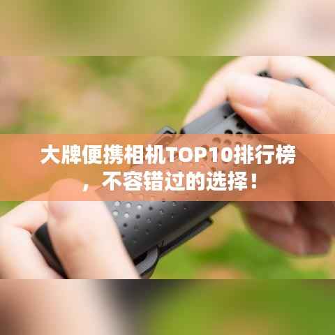 大牌便携相机TOP10排行榜,不容错过的选择!