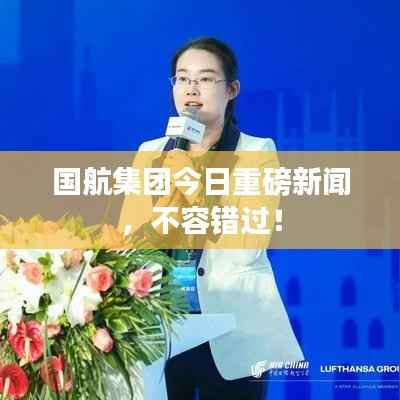 国航集团今日重磅新闻,不容错过!