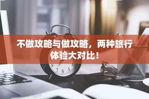 不做攻略与做攻略,两种旅行体验大对比!