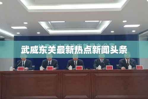 武威东关最新热点新闻头条