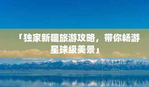 「独家新疆旅游攻略,带你畅游星球级美景」