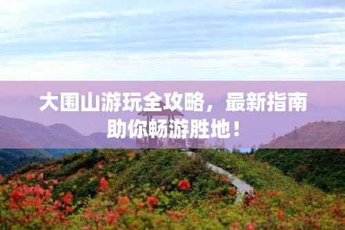 大围山游玩全攻略,最新指南助你畅游胜地!