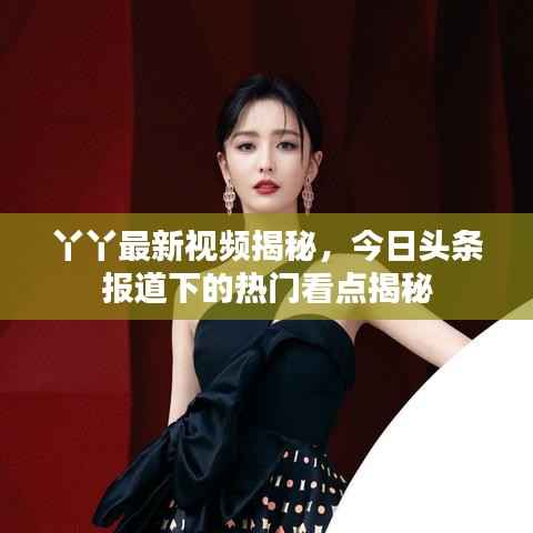 丫丫最新视频揭秘,今日头条报道下的热门看点揭秘