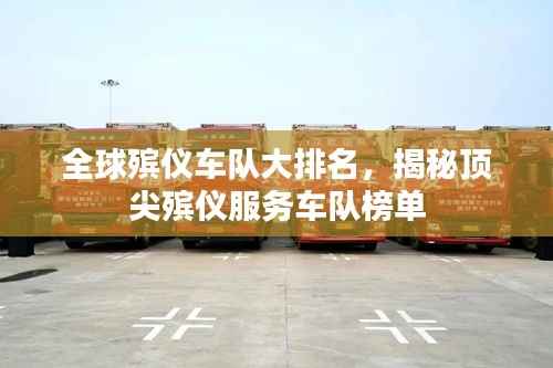 全球殡仪车队大排名,揭秘顶尖殡仪服务车队榜单