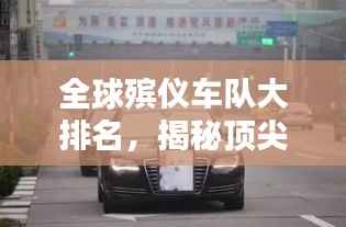 全球殡仪车队大排名,揭秘顶尖殡仪服务车队榜单