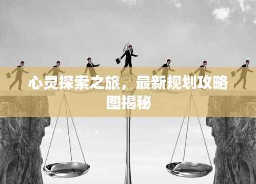 心灵探索之旅,最新规划攻略图揭秘