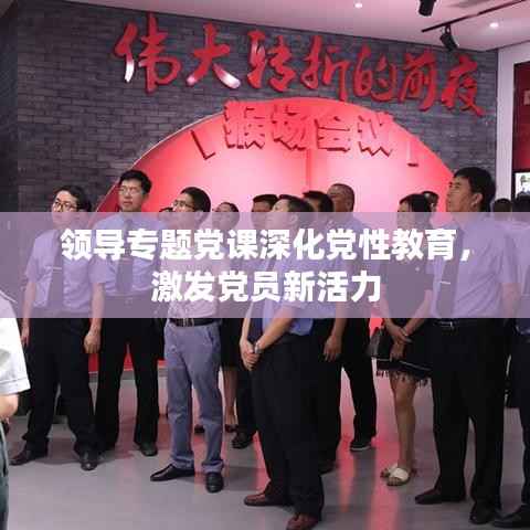 领导专题党课深化党性教育,激发党员新活力