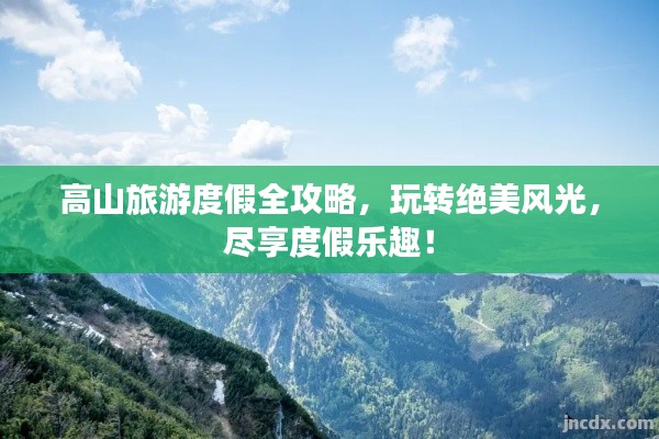 高山旅游度假全攻略,玩转绝美风光,尽享度假乐趣!