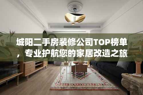 城阳二手房装修公司TOP榜单,专业护航您的家居改造之旅
