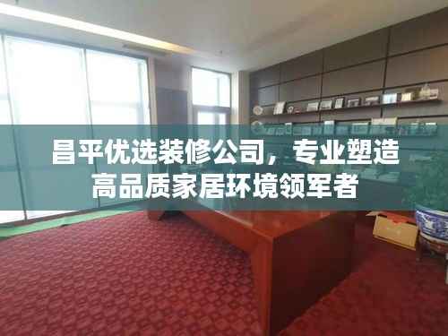 昌平优选装修公司,专业塑造高品质家居环境领军者