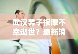 武汉男子按摩不幸逝世?最新消息权威解读