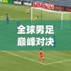 全球男足巅峰对决荣耀榜,决战舞台上的荣誉与梦想之旅