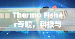 Thermo Fisher专题,科技与医疗的未来领航者