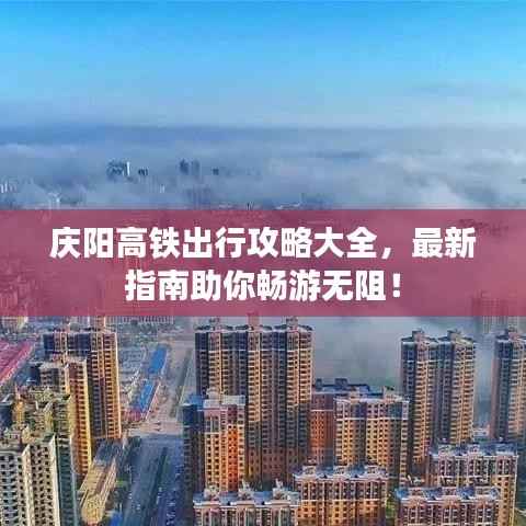 庆阳高铁出行攻略大全,最新指南助你畅游无阻!